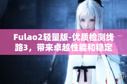 Fulao2輕量版-優(yōu)質(zhì)檢測(cè)線路3，帶來卓越性能和穩(wěn)定性