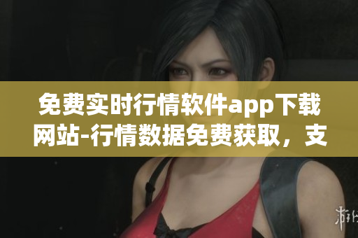 免費實時行情軟件app下載網(wǎng)站-行情數(shù)據(jù)免費獲取，支持多種交易品種
