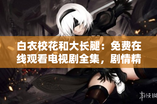 白衣?；ê痛箝L(zhǎng)腿：免費(fèi)在線觀看電視劇全集，劇情精彩不容錯(cuò)過(guò)