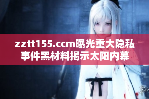 zztt155.ccm曝光重大隱私事件黑材料揭示太陽(yáng)內(nèi)幕