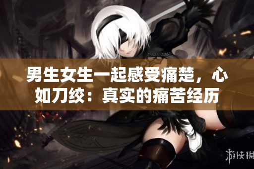 男生女生一起感受痛楚，心如刀絞：真實(shí)的痛苦經(jīng)歷