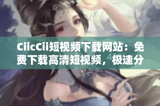 CiicCii短視頻下載網(wǎng)站：免費(fèi)下載高清短視頻，極速分享精彩內(nèi)容