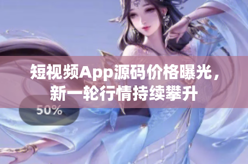短視頻App源碼價(jià)格曝光，新一輪行情持續(xù)攀升