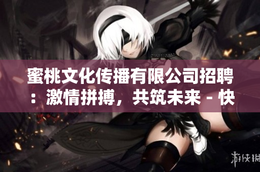 蜜桃文化傳播有限公司招聘：激情拼搏，共筑未來(lái) - 快樂(lè)工作環(huán)境等你加入