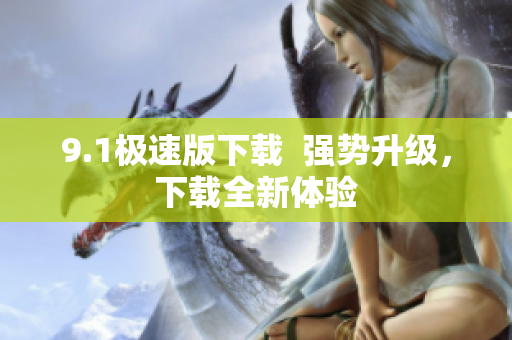9.1極速版下載  強(qiáng)勢(shì)升級(jí)，下載全新體驗(yàn)