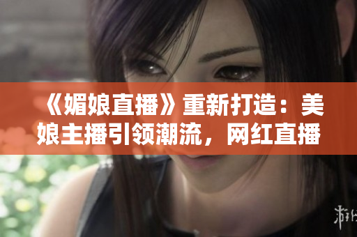 《媚娘直播》重新打造：美娘主播引領(lǐng)潮流，網(wǎng)紅直播新風(fēng)尚！