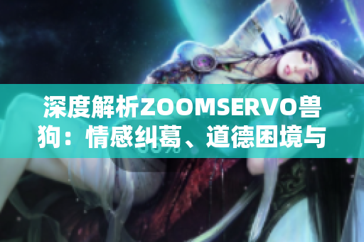 深度解析ZOOMSERVO獸狗：情感糾葛、道德困境與人獸關(guān)系的微妙探討