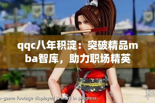 qqc八年積淀：突破精品mba智庫(kù)，助力職場(chǎng)精英