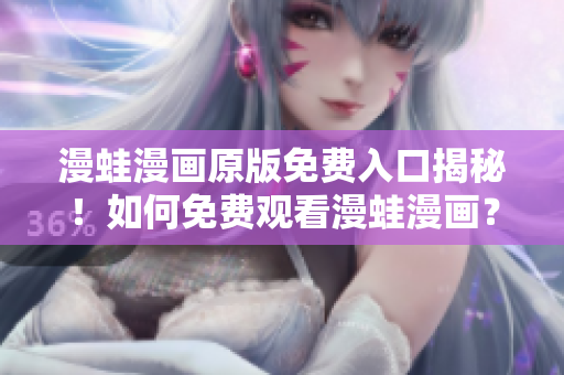 漫蛙漫畫原版免費(fèi)入口揭秘！如何免費(fèi)觀看漫蛙漫畫？
