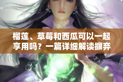 榴蓮、草莓和西瓜可以一起享用嗎？一篇詳細(xì)解讀摒棄疑慮