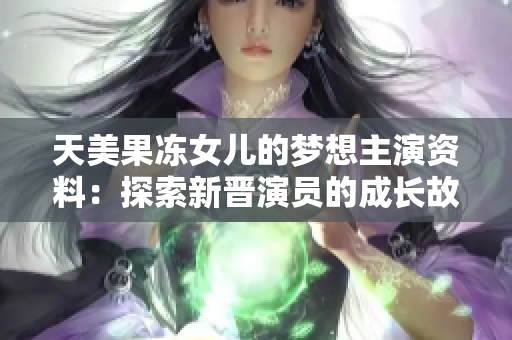 天美果凍女兒的夢(mèng)想主演資料：探索新晉演員的成長故事