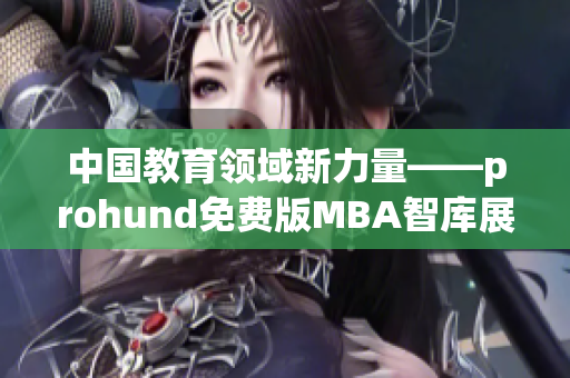 中國(guó)教育領(lǐng)域新力量——prohund免費(fèi)版MBA智庫(kù)展現(xiàn)出色商業(yè)智慧