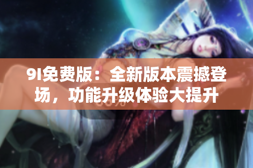 9I免費(fèi)版：全新版本震撼登場(chǎng)，功能升級(jí)體驗(yàn)大提升