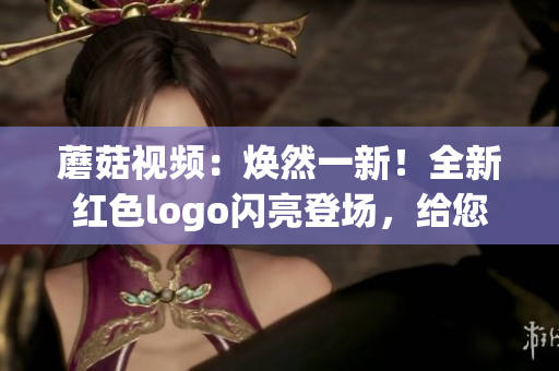 蘑菇視頻：煥然一新！全新紅色logo閃亮登場(chǎng)，給您帶來(lái)更多精彩內(nèi)容