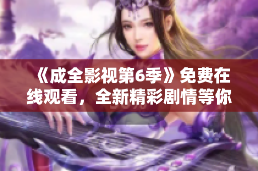 《成全影視第6季》免費(fèi)在線觀看，全新精彩劇情等你來(lái)追！