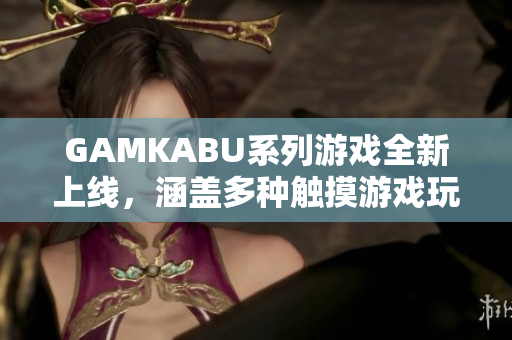 GAMKABU系列游戲全新上線，涵蓋多種觸摸游戲玩法，為您帶來絕佳游戲體驗(yàn)!