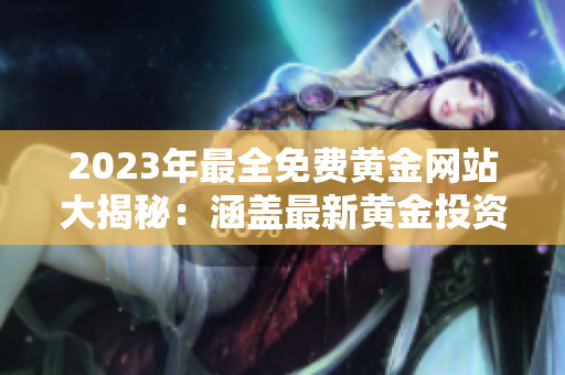 2023年最全免費(fèi)黃金網(wǎng)站大揭秘：涵蓋最新黃金投資趨勢(shì)，實(shí)時(shí)行情分析，專家觀點(diǎn)詳解