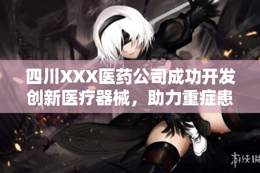 四川XXX醫(yī)藥公司成功開發(fā)創(chuàng)新醫(yī)療器械，助力重癥患者救治