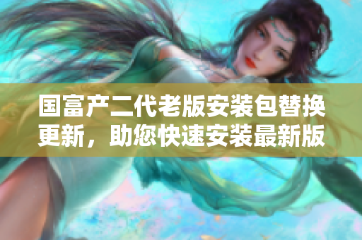 國富產(chǎn)二代老版安裝包替換更新，助您快速安裝最新版本