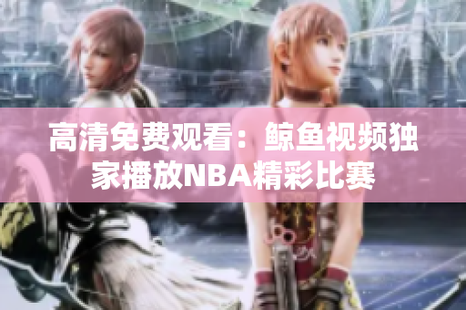 高清免費(fèi)觀看：鯨魚視頻獨(dú)家播放NBA精彩比賽