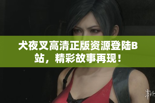 犬夜叉高清正版資源登陸B(tài)站，精彩故事再現(xiàn)！