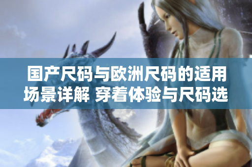 國產(chǎn)尺碼與歐洲尺碼的適用場(chǎng)景詳解 穿著體驗(yàn)與尺碼選擇技巧