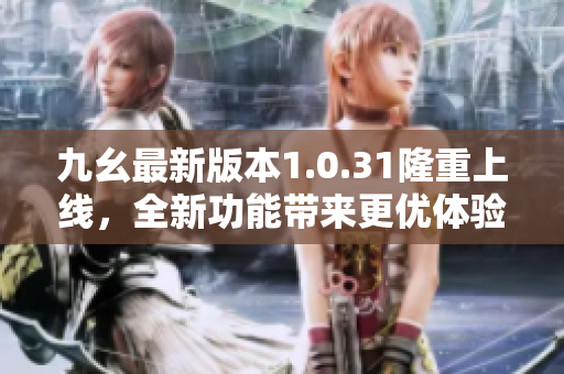 九幺最新版本1.0.31隆重上線，全新功能帶來(lái)更優(yōu)體驗(yàn)