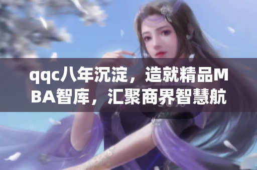 qqc八年沉淀，造就精品MBA智庫，匯聚商界智慧航向前行