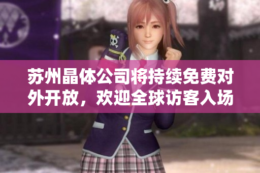 蘇州晶體公司將持續(xù)免費(fèi)對(duì)外開放，歡迎全球訪客入場(chǎng)參觀到2024年