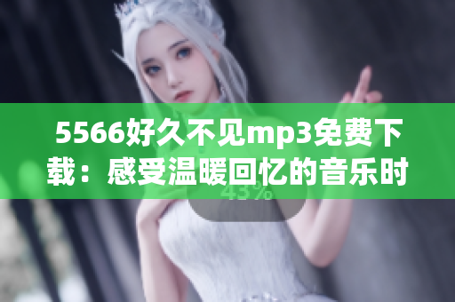 5566好久不見mp3免費(fèi)下載：感受溫暖回憶的音樂時(shí)光