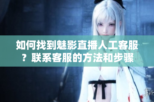 如何找到魅影直播人工客服？聯(lián)系客服的方法和步驟
