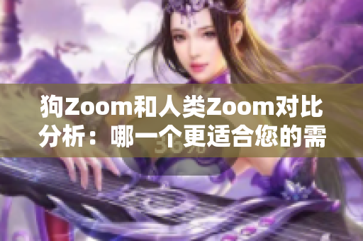 狗Zoom和人類Zoom對(duì)比分析：哪一個(gè)更適合您的需求？