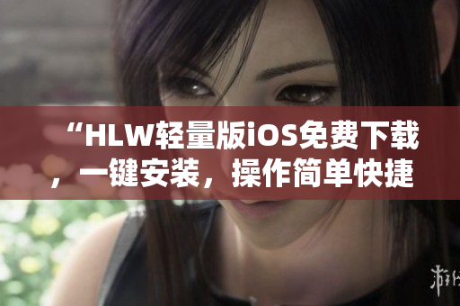 “HLW輕量版iOS免費(fèi)下載，一鍵安裝，操作簡(jiǎn)單快捷，使用更便捷！”