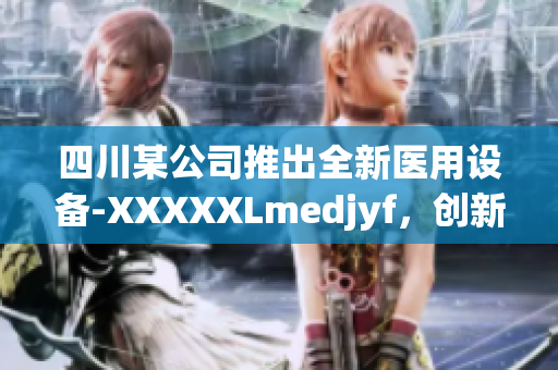 四川某公司推出全新醫(yī)用設(shè)備-XXXXXLmedjyf，創(chuàng)新科技引領(lǐng)醫(yī)療行業(yè)變革