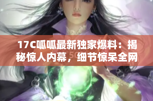 17C呱呱最新獨(dú)家爆料：揭秘驚人內(nèi)幕，細(xì)節(jié)驚呆全網(wǎng)