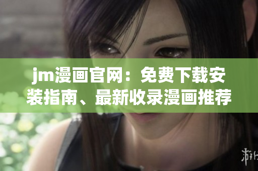 jm漫畫官網(wǎng)：免費(fèi)下載安裝指南、最新收錄漫畫推薦