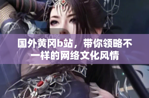 國(guó)外黃岡b站，帶你領(lǐng)略不一樣的網(wǎng)絡(luò)文化風(fēng)情