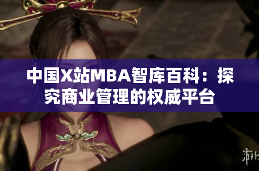 中國(guó)X站MBA智庫百科：探究商業(yè)管理的權(quán)威平臺(tái)