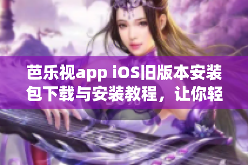 芭樂視app iOS舊版本安裝包下載與安裝教程，讓你輕松擁有經(jīng)典版本的芭樂視app