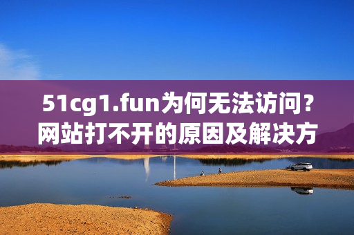 51cg1.fun為何無法訪問？網(wǎng)站打不開的原因及解決方法！