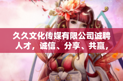 久久文化傳媒有限公司誠(chéng)聘人才，誠(chéng)信、分享、共贏，共創(chuàng)未來