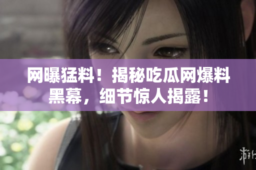 網(wǎng)曝猛料！揭秘吃瓜網(wǎng)爆料黑幕，細(xì)節(jié)驚人揭露！