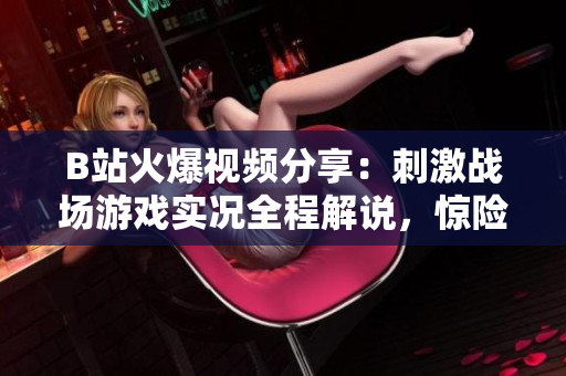 B站火爆視頻分享：刺激戰(zhàn)場(chǎng)游戲?qū)崨r全程解說，驚險(xiǎn)刺激戰(zhàn)局搶先看