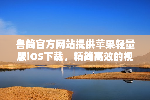 魯筒官方網(wǎng)站提供蘋果輕量版iOS下載，精簡高效的視頻觀看利器
