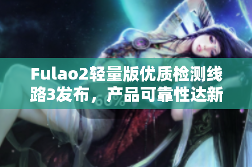 Fulao2輕量版優(yōu)質(zhì)檢測(cè)線路3發(fā)布，產(chǎn)品可靠性達(dá)新高水平