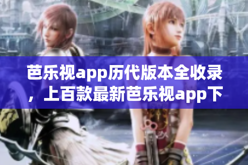 芭樂視app歷代版本全收錄，上百款最新芭樂視app下載資源一次獲得