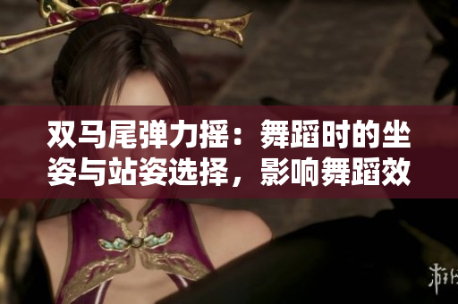 雙馬尾彈力搖：舞蹈時(shí)的坐姿與站姿選擇，影響舞蹈效果？