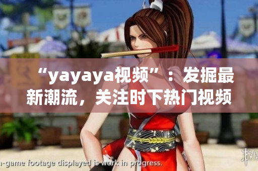 “yayaya視頻”：發(fā)掘最新潮流，關(guān)注時下熱門視頻【原創(chuàng)內(nèi)容】