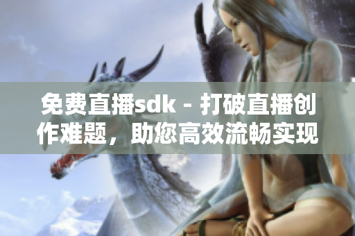 免費直播sdk - 打破直播創(chuàng)作難題，助您高效流暢實現(xiàn)視頻互動