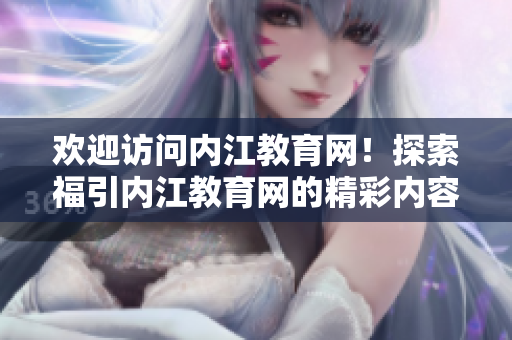 歡迎訪問內(nèi)江教育網(wǎng)！探索福引內(nèi)江教育網(wǎng)的精彩內(nèi)容